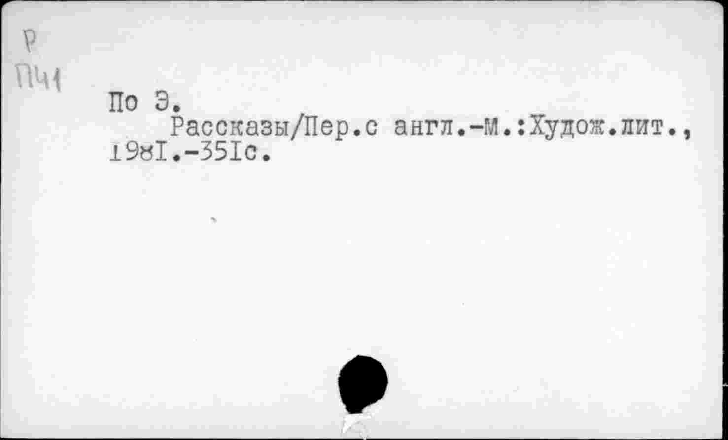 ﻿P пм
По Э.
Рассказы/Пер.с англ. -м. :Худож.лит., 19«1.-351с.